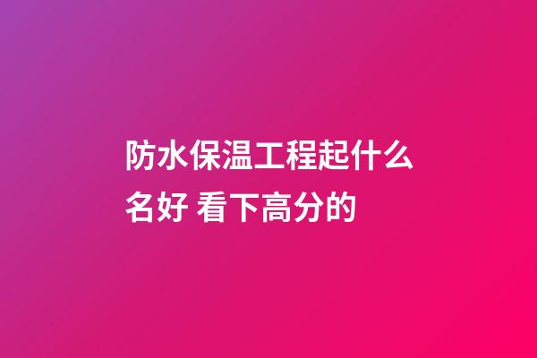 防水保温工程起什么名好 看下高分的-第1张-公司起名-玄机派